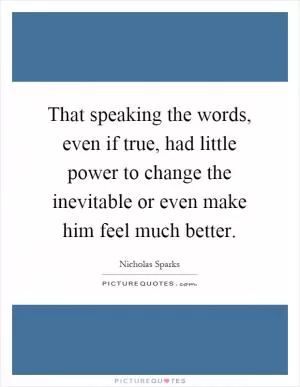 That speaking the words, even if true, had little power to change the inevitable or even make him feel much better Picture Quote #1