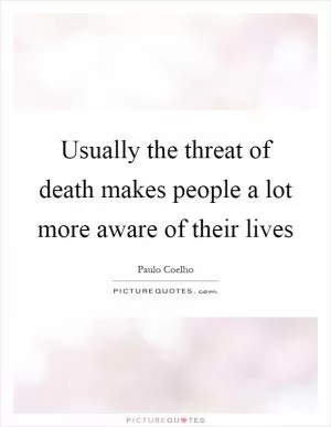 Usually the threat of death makes people a lot more aware of their lives Picture Quote #1