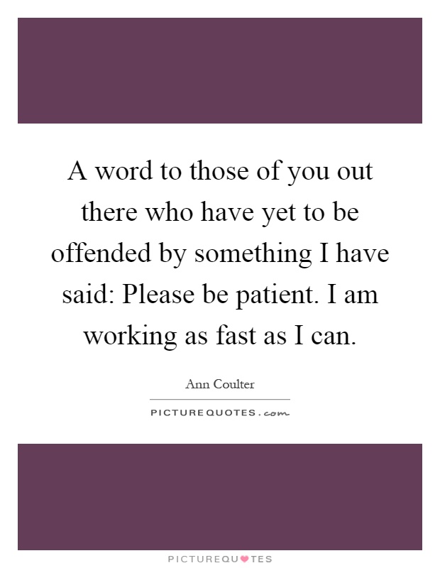 A word to those of you out there who have yet to be offended by something I have said: Please be patient. I am working as fast as I can Picture Quote #1