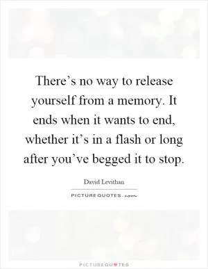 There’s no way to release yourself from a memory. It ends when it wants to end, whether it’s in a flash or long after you’ve begged it to stop Picture Quote #1