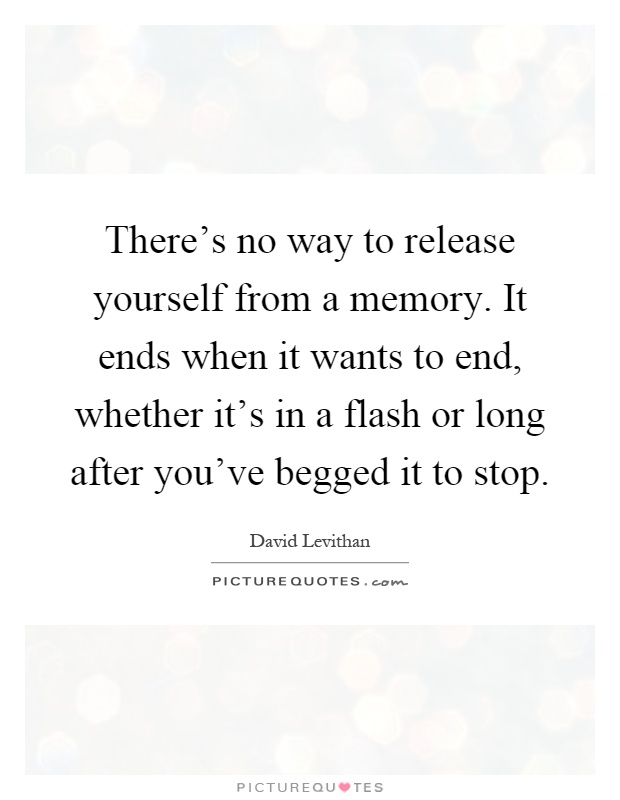 There's no way to release yourself from a memory. It ends when it wants to end, whether it's in a flash or long after you've begged it to stop Picture Quote #1