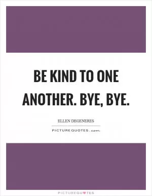 Be kind to one another. Bye, bye Picture Quote #1