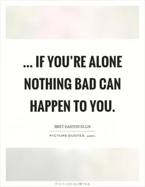 ... if you’re alone nothing bad can happen to you Picture Quote #1