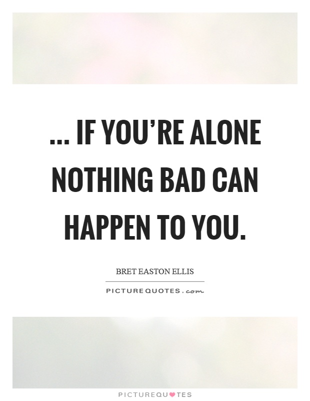 ... if you're alone nothing bad can happen to you Picture Quote #1