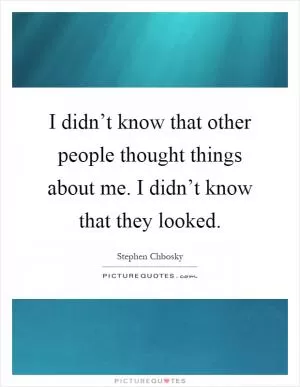 I didn’t know that other people thought things about me. I didn’t know that they looked Picture Quote #1