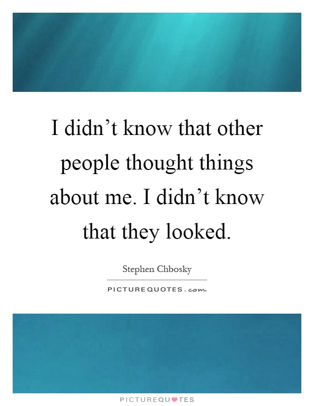 I didn't know that other people thought things about me. I didn't know that they looked Picture Quote #1