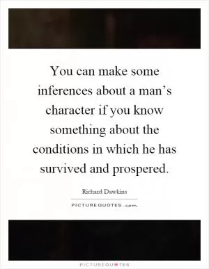 You can make some inferences about a man’s character if you know something about the conditions in which he has survived and prospered Picture Quote #1