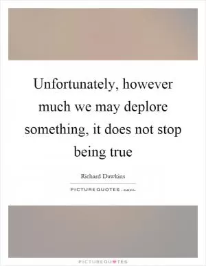 Unfortunately, however much we may deplore something, it does not stop being true Picture Quote #1