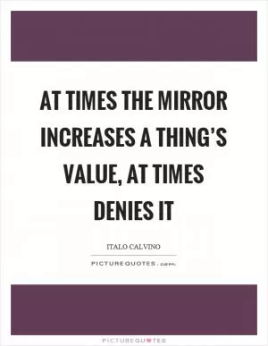At times the mirror increases a thing’s value, at times denies it Picture Quote #1