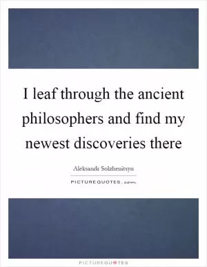 I leaf through the ancient philosophers and find my newest discoveries there Picture Quote #1