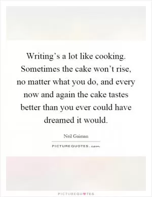 Writing’s a lot like cooking. Sometimes the cake won’t rise, no matter what you do, and every now and again the cake tastes better than you ever could have dreamed it would Picture Quote #1