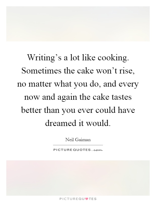 Writing's a lot like cooking. Sometimes the cake won't rise, no matter what you do, and every now and again the cake tastes better than you ever could have dreamed it would Picture Quote #1
