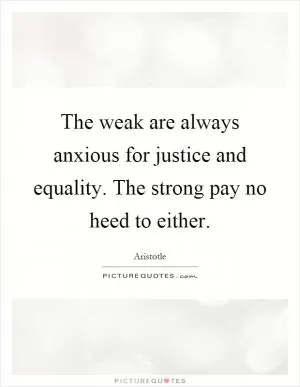 The weak are always anxious for justice and equality. The strong pay no heed to either Picture Quote #1