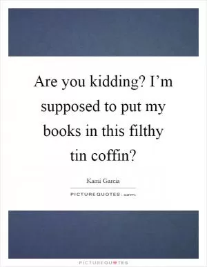 Are you kidding? I’m supposed to put my books in this filthy tin coffin? Picture Quote #1