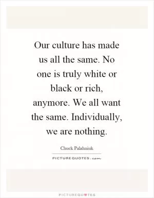 Our culture has made us all the same. No one is truly white or black or rich, anymore. We all want the same. Individually, we are nothing Picture Quote #1
