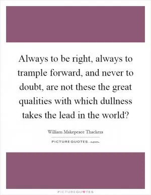 Always to be right, always to trample forward, and never to doubt, are not these the great qualities with which dullness takes the lead in the world? Picture Quote #1