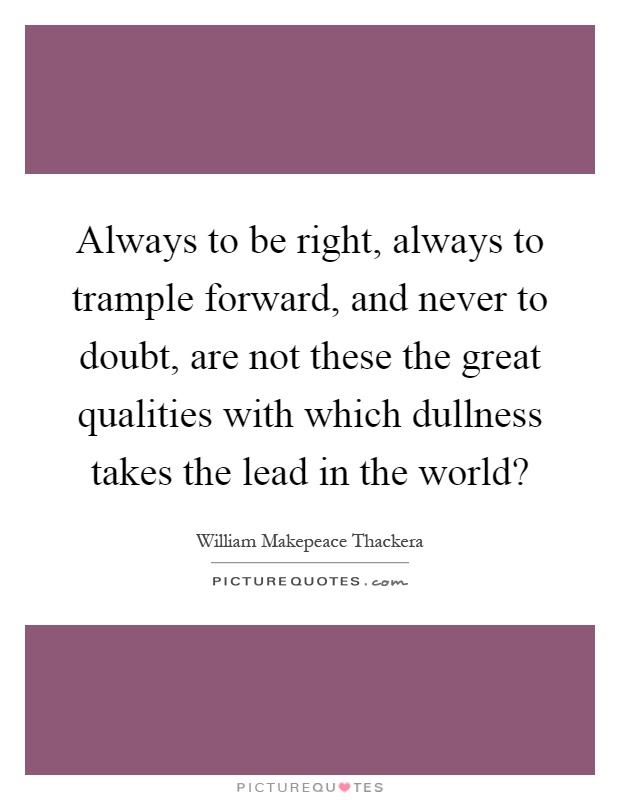 Always to be right, always to trample forward, and never to doubt, are not these the great qualities with which dullness takes the lead in the world? Picture Quote #1