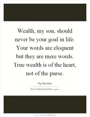 Wealth, my son, should never be your goal in life. Your words are eloquent but they are mere words. True wealth is of the heart, not of the purse Picture Quote #1