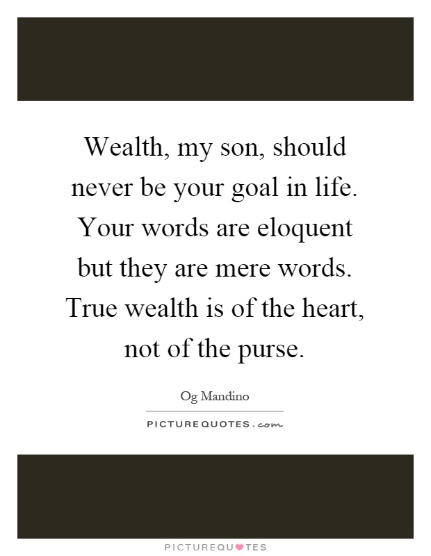 Wealth, my son, should never be your goal in life. Your words are eloquent but they are mere words. True wealth is of the heart, not of the purse Picture Quote #1