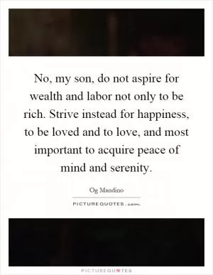 No, my son, do not aspire for wealth and labor not only to be rich. Strive instead for happiness, to be loved and to love, and most important to acquire peace of mind and serenity Picture Quote #1