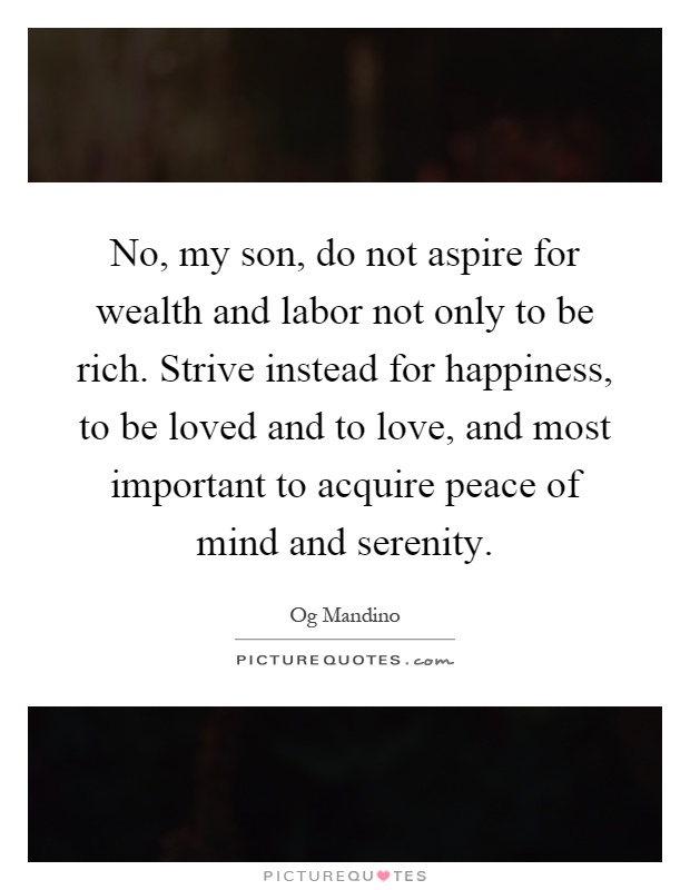No, my son, do not aspire for wealth and labor not only to be rich. Strive instead for happiness, to be loved and to love, and most important to acquire peace of mind and serenity Picture Quote #1