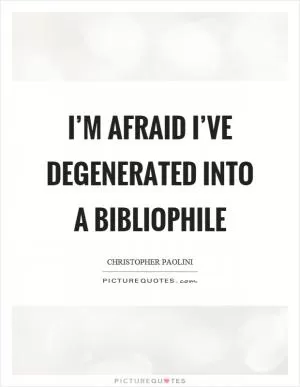 I’m afraid I’ve degenerated into a bibliophile Picture Quote #1
