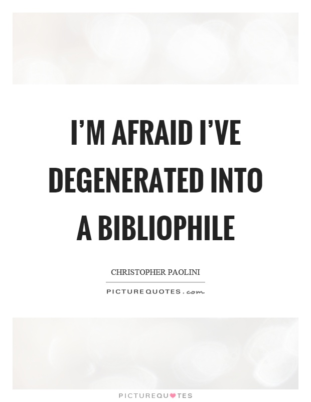 I'm afraid I've degenerated into a bibliophile Picture Quote #1