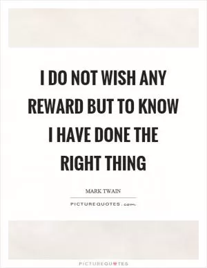 I do not wish any reward but to know I have done the right thing Picture Quote #1
