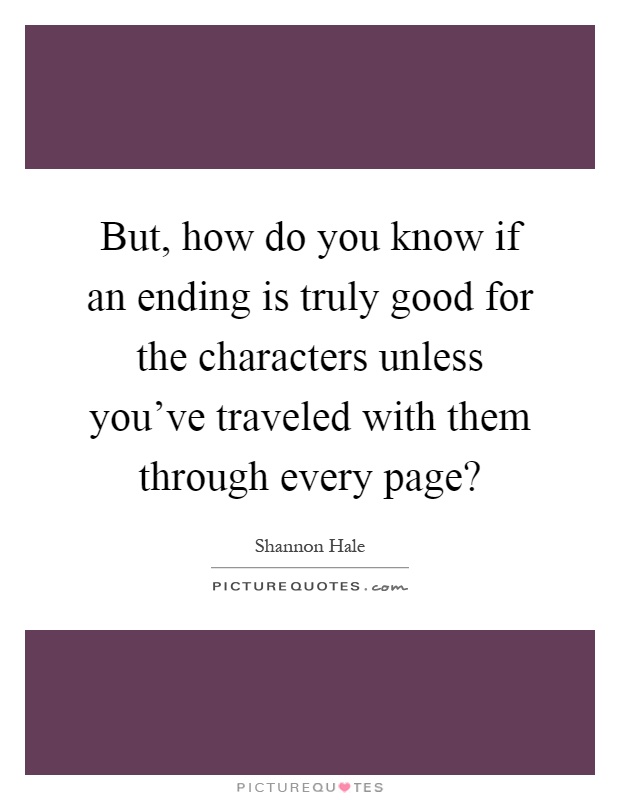 But, how do you know if an ending is truly good for the characters unless you've traveled with them through every page? Picture Quote #1