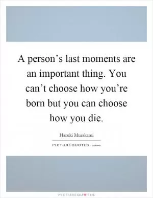 A person’s last moments are an important thing. You can’t choose how you’re born but you can choose how you die Picture Quote #1