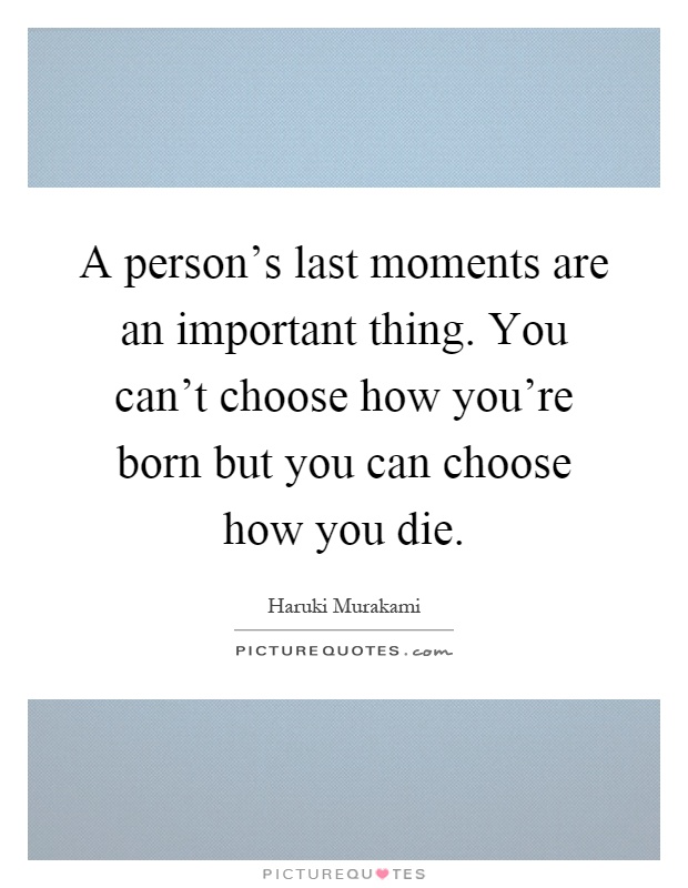 A person's last moments are an important thing. You can't choose how you're born but you can choose how you die Picture Quote #1