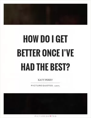 How do I get better once I’ve had the best? Picture Quote #1