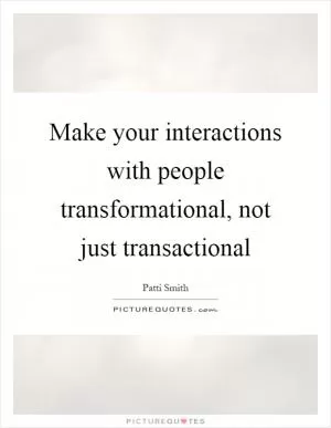 Make your interactions with people transformational, not just transactional Picture Quote #1