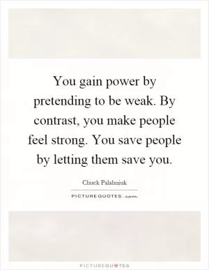 You gain power by pretending to be weak. By contrast, you make people feel strong. You save people by letting them save you Picture Quote #1