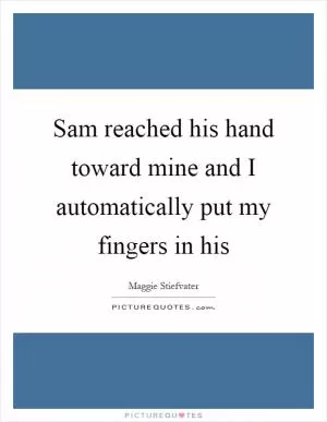 Sam reached his hand toward mine and I automatically put my fingers in his Picture Quote #1