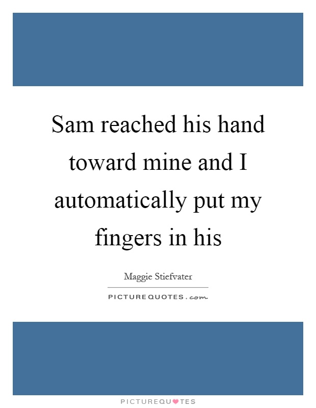 Sam reached his hand toward mine and I automatically put my fingers in his Picture Quote #1