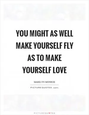 You might as well make yourself fly as to make yourself love Picture Quote #1