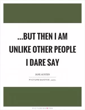 …but then I am unlike other people I dare say Picture Quote #1