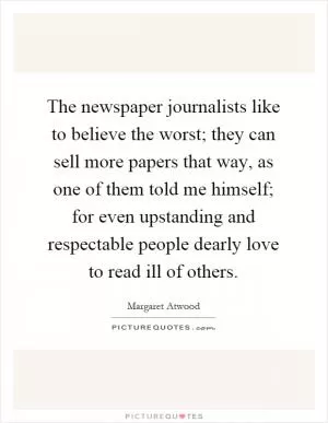 The newspaper journalists like to believe the worst; they can sell more papers that way, as one of them told me himself; for even upstanding and respectable people dearly love to read ill of others Picture Quote #1