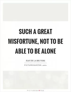 Such a great misfortune, not to be able to be alone Picture Quote #1