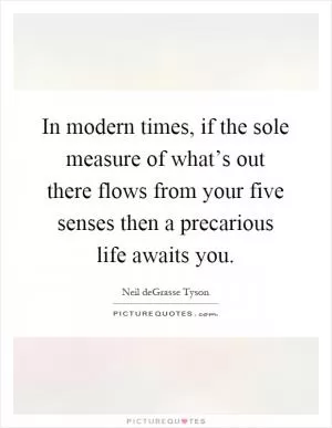 In modern times, if the sole measure of what’s out there flows from your five senses then a precarious life awaits you Picture Quote #1