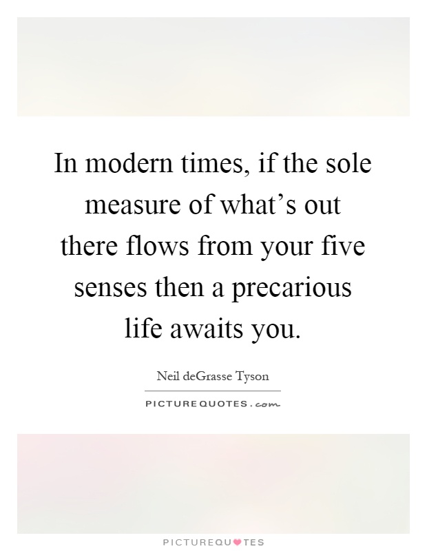 In modern times, if the sole measure of what's out there flows from your five senses then a precarious life awaits you Picture Quote #1