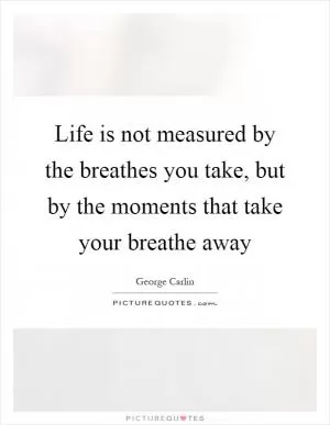 Life is not measured by the breathes you take, but by the moments that take your breathe away Picture Quote #1