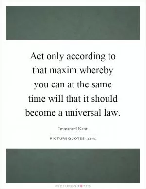 Act only according to that maxim whereby you can at the same time will that it should become a universal law Picture Quote #1