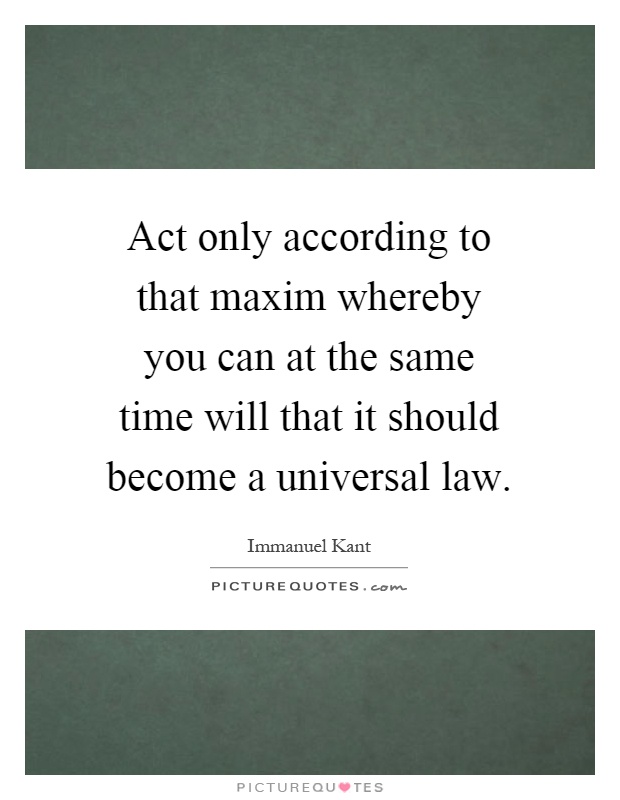 Act only according to that maxim whereby you can at the same time will that it should become a universal law Picture Quote #1