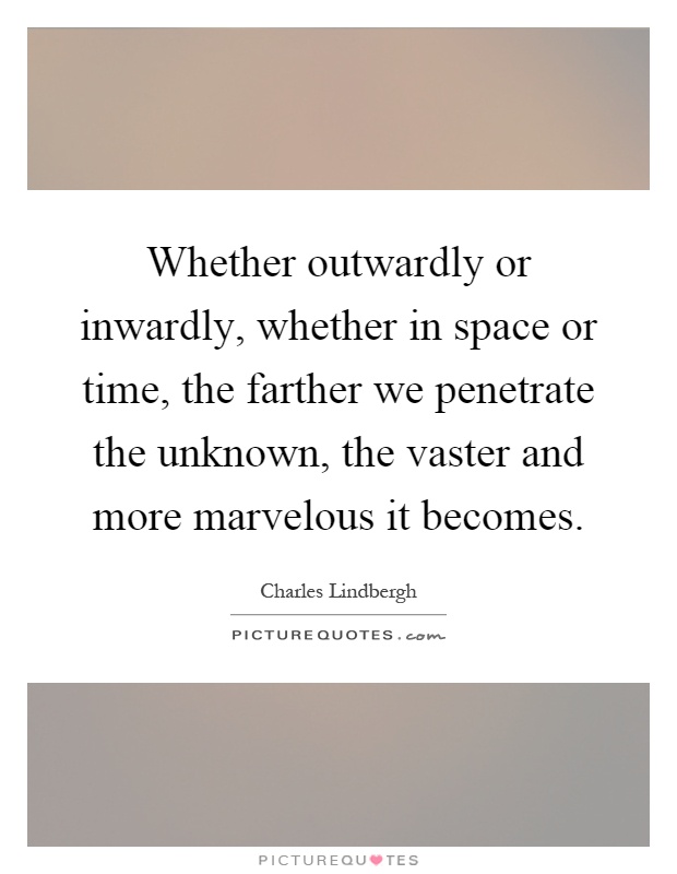 Whether outwardly or inwardly, whether in space or time, the farther we penetrate the unknown, the vaster and more marvelous it becomes Picture Quote #1