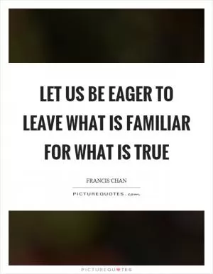 Let us be eager to leave what is familiar for what is true Picture Quote #1