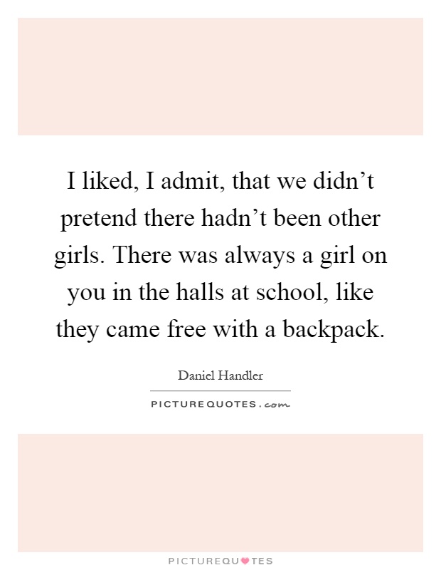 I liked, I admit, that we didn't pretend there hadn't been other girls. There was always a girl on you in the halls at school, like they came free with a backpack Picture Quote #1