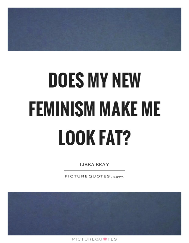 Does my new feminism make me look fat? Picture Quote #1
