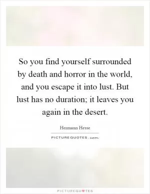 So you find yourself surrounded by death and horror in the world, and you escape it into lust. But lust has no duration; it leaves you again in the desert Picture Quote #1